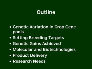 Outline
• Genetic Variation in Crop Gene
pools
• Setting Breeding Targets
• Genetic Gains Achieved
• Molecular and Biotechnologies
• Product Delivery
• Research Needs
 