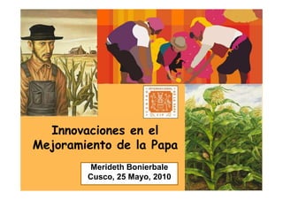Innovaciones en el
Mejoramiento de la Papa
         Merideth Bonierbale
        Cusco, 25 Mayo, 2010
 