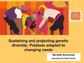 Sustaining and projecting genetic
diversity: Potatoes adapted to
changing needs
Merideth Bonierbale
International Potato Center
 