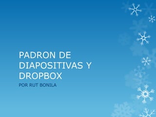 PADRON DE
DIAPOSITIVAS Y
DROPBOX
POR RUT BONILA
 