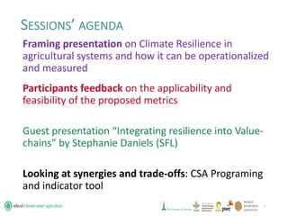 Framing presentation on Climate Resilience in
agricultural systems and how it can be operationalized
and measured
2
SESSIO...