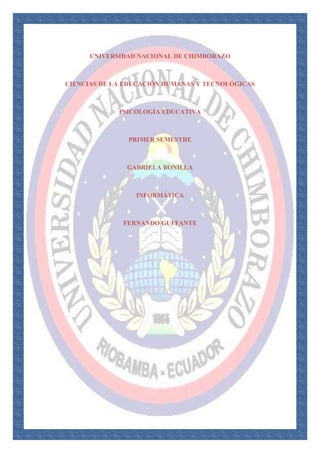 UNIVERSIDAD NACIONAL DE CHIMBORAZO

CIENCIAS DE LA EDUCACIÓN HUMANAS Y TECNOLÓGICAS

PSICOLOGÍA EDUCATIVA

PRIMER SEMESTRE

GABRIELA BONILLA

INFORMÁTICA

FERNANDO GUFFANTE

 