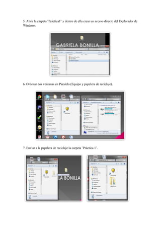 5. Abrir la carpeta ¨Práctica1¨ y dentro de ella crear un acceso directo del Explorador de
Windows.

6. Ordenar dos ventanas en Paralelo (Equipo y papelera de reciclaje).

7. Enviar a la papelera de reciclaje la carpeta ¨Práctica 1¨.

 