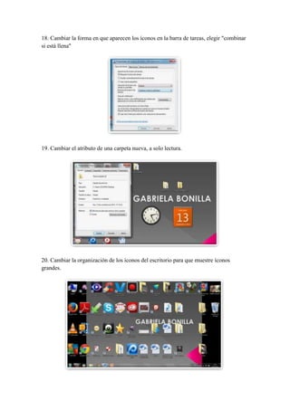 18. Cambiar la forma en que aparecen los íconos en la barra de tareas, elegir "combinar
si está llena"

19. Cambiar el atributo de una carpeta nueva, a solo lectura.

20. Cambiar la organización de los íconos del escritorio para que muestre íconos
grandes.

 