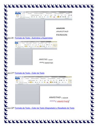 Lecc 20 Formato de Texto - Subíndice y Superíndice
ª

Lecc 21ª Formato de Texto - Color de Texto

Lecc 22ª Formato de Texto - Color de Texto (Degradado) y Resaltado de Texto

 