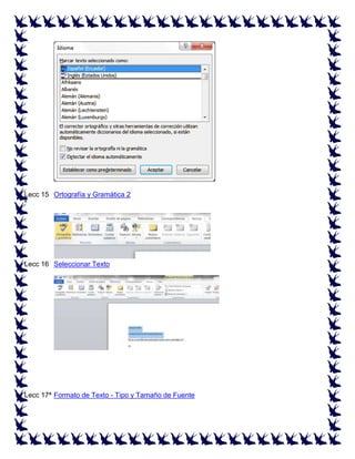 Lecc 15 Ortografía y Gramática 2
ª

Lecc 16 Seleccionar Texto
ª

Lecc 17ª Formato de Texto - Tipo y Tamaño de Fuente

 