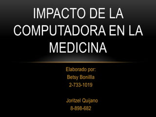 IMPACTO DE LA
COMPUTADORA EN LA
MEDICINA
Elaborado por:
Betsy Bonillla
2-733-1019
Joritzel Quijano
8-898-682

 