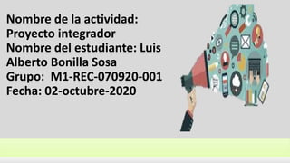 Nombre de la actividad:
Proyecto integrador
Nombre del estudiante: Luis
Alberto Bonilla Sosa
Grupo: M1-REC-070920-001
Fecha: 02-octubre-2020
 