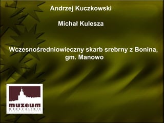 Andrzej Kuczkowski

              Michał Kulesza



Wczesnośredniowieczny skarb srebrny z Bonina,
               gm. Manowo
 