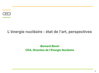 L’énergie nucléaire : état de l’art, perspectives


                     Bernard Bonin
          CEA, Direction de l’Energie Nucléaire




                                                    1
 