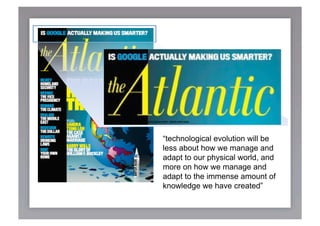 “technological evolution will be
less about how we manage and
adapt to our physical world, and
more on how we manage and
adapt to the immense amount of
knowledge we have created”
 