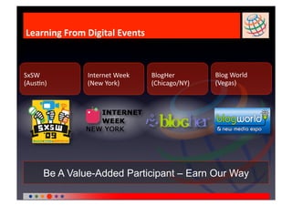 Learning From Digital Events 



SxSW           Internet Week    BlogHer         Blog World 
(AusEn)        (New York)       (Chicago/NY)    (Vegas) 




      Be A Value-Added Participant – Earn Our Way
 