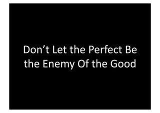Don’t Let the Perfect Be 
the Enemy Of the Good 
 