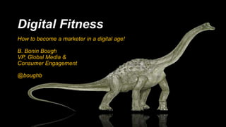 Digital Fitness
How to become a marketer in a digital age!
B. Bonin Bough
VP, Global Media &
Consumer Engagement
@boughb
 