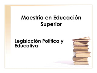 Maestría en Educación Superior Legislación Política y Educativa 