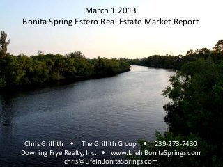 March 1 2013
Bonita Spring Estero Real Estate Market Report




 Chris Griffith w The Griffith Group w 239-273-7430
Downing Frye Realty, Inc. w www.LifeInBonitaSprings.com
               chris@LifeInBonitaSprings.com
 