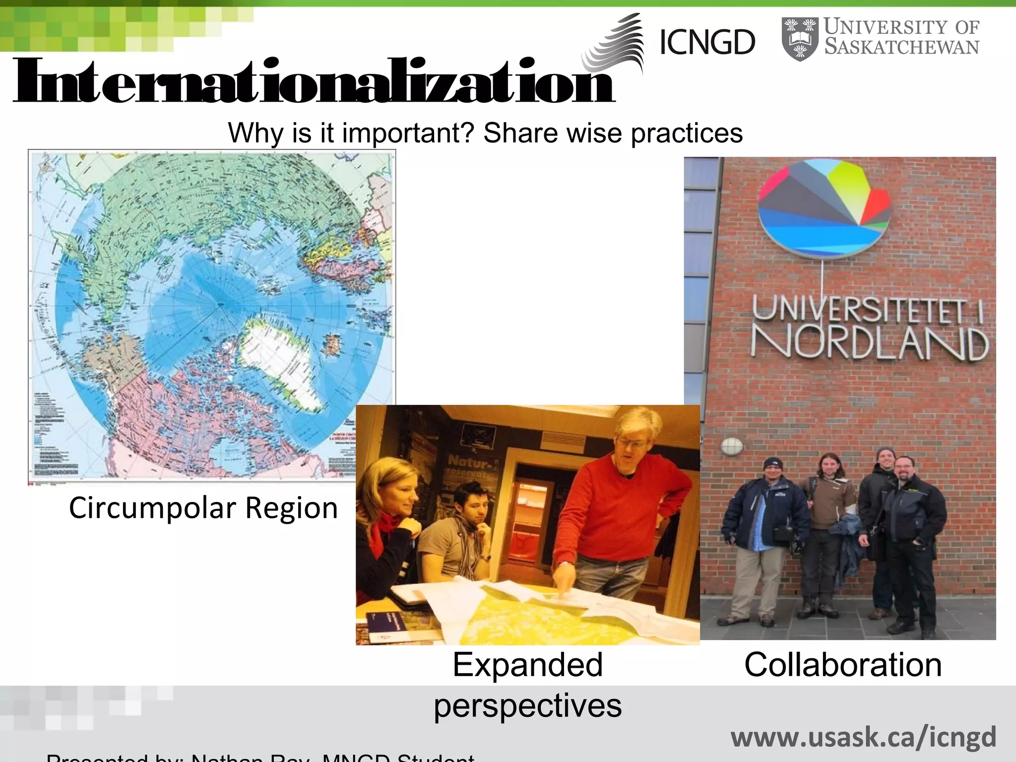Internationalization
           Why is it important? Share wise practices




 Circumpolar Region



                            Expanded                   Collaboration
                           perspectives
                                                  www.usask.ca/icngd
 