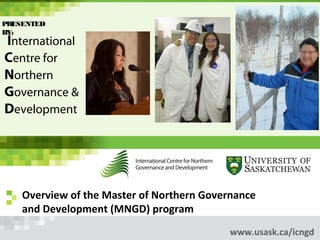 PRESENTED
BY:
International
Centre for
Northern
Governance &
Development




    Overview of the Master of Northern Governance
    and Development (MNGD) program
                                            www.usask.ca/icngd
 