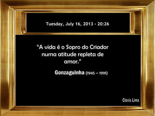 Tuesday, July 16, 2013Tuesday, July 16, 2013 -- 20:2620:26
“A vida é o Sopro do Criador
numa atitude repleta de
amor.”
Gonzaguinha (1945 – 1991)
 