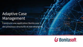 Adaptive Case
Management
Construire une application Bonita avec
des processus structurés et non structurés
 