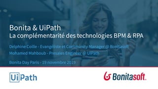 Bonita & UiPath
La complémentarité des technologies BPM & RPA
Delphine Coille - Evangéliste et Community Manager @ Bonitasoft
Mohamed Mahboub - Presales Engineer @ UIPath
Bonita Day Paris - 19 novembre 2019
 