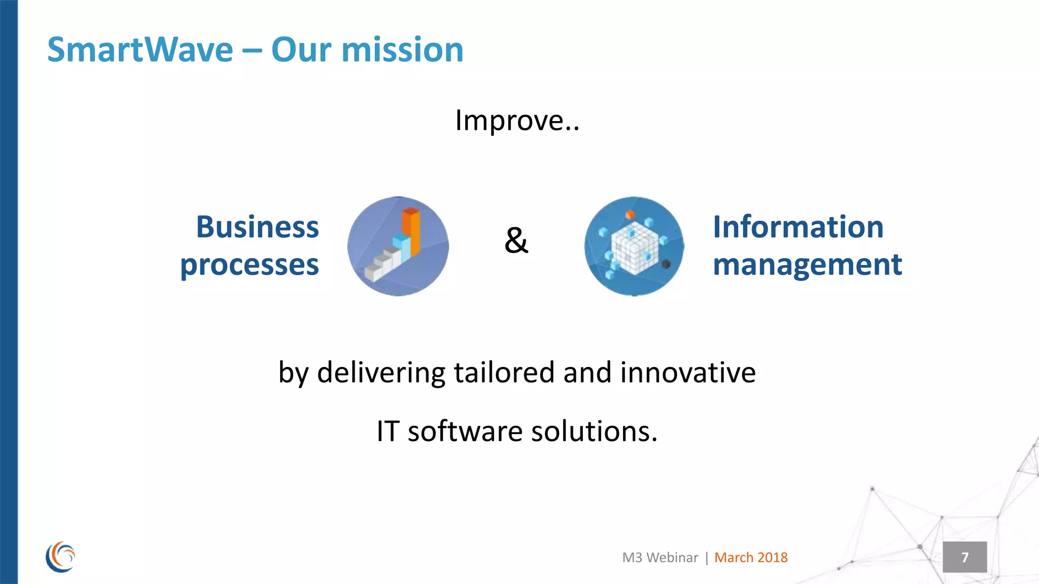 |
SmartWave – Our mission
March 2018M3 Webinar 7
Improve..
&Business
processes
Information
management
by delivering tailored and innovative
IT software solutions.
 