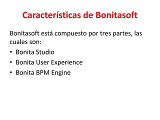 Bonitasoft está compuesto por tres partes, las
cuales son:
• Bonita Studio
• Bonita User Experience
• Bonita BPM Engine
 