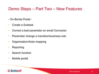 Demo Steps – Part Two – New Features
- On Bonita Portal :
• Create a Subtask

• Correct a bad parameter on email Connector
• Parameter change a transition/business rule
• Organisation/Actor mapping
• Reporting
• Search function

• Mobile portal

©2013 Bonitasoft

56

 