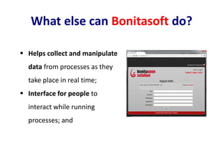  Helps collect and manipulate
data from processes as they
take place in real time;
 Interface for people to
interact while running
processes; and
What else can Bonitasoft do?
 