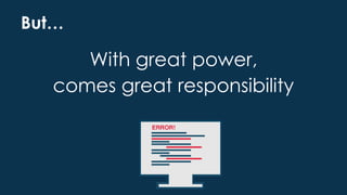 But…
With great power,
comes great responsibility
 