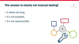 The answer is clearly not manual testing!
• It takes too long.
• It’s not scalable.
• It’s not reproducible.
 