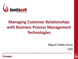 Managing Customer Relationships
with Business Process Management
Technologies
Miguel Valdés Faura
CEO
 