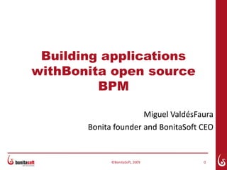 Building applications withBonita open source BPM ©BonitaSoft, 2009 0 Miguel ValdésFaura Bonita founder and BonitaSoft CEO 