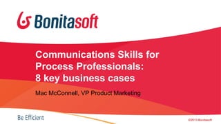 Communications Skills for
Process Professionals:
8 key business cases
Mac McConnell, VP Product Marketing
©2013 Bonitasoft
 