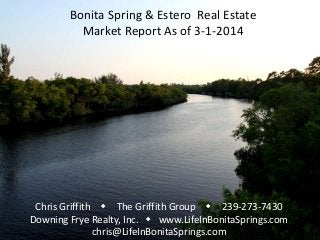 Bonita Spring & Estero Real Estate
Market Report As of 3-1-2014

Chris Griffith w The Griffith Group w 239-273-7430
Downing Frye Realty, Inc. w www.LifeInBonitaSprings.com
chris@LifeInBonitaSprings.com

 