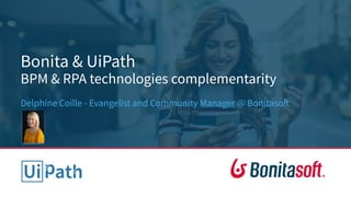 Bonita & UiPath
BPM & RPA technologies complementarity
Delphine Coille - Evangelist and Community Manager @ Bonitasoft
 