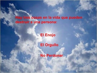 Hay tres cosas en la vida que pueden
destruir a una persona:


             El Enojo

             El Orgullo

             No Perdonar
 