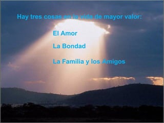 Hay tres cosas en la vida de mayor valor:

           El Amor

           La Bondad

           La Familia y los Amigos
 