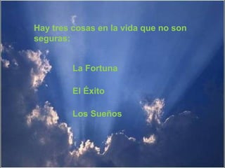 Hay tres cosas en la vida que no son
seguras:


         La Fortuna

         El Éxito

         Los Sueños
 