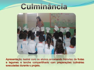 Apresentação teatral com os alunos encenando historias de frutas
e legumes e lanche compartilhado com preparações culinárias
executadas durante o projeto.
 