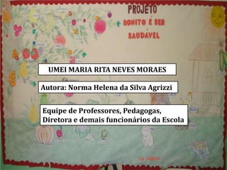 UMEI MARIA RITA NEVES MORAES

Autora: Norma Helena da Silva Agrizzi


Equipe de Professores, Pedagogas,
Diretora e demais funcionários da Escola
 