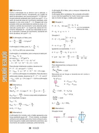 200 RESOLUÇÃO
SIMULADÃO:RESOLUÇÃOSIMULADÃO:RESOLUÇÃO
298 Alternativa a.
Como a densidade do ar diminui com a altitude, o
empuxo também diminui. Inicialmente, se o balão se
eleva na atmosfera, isto ocorre porque P Ͻ E. Ele con-
tinuará subindo acelerado até o ponto em que P ϭ E, a
partir do qual ele sobe em movimento retardado, pois
passará a uma zona onde P Ͼ E. Chegará até uma
posição onde sua velocidade de subida se anula, e in-
verterá o sentido de movimento numa descida acele-
rada até o ponto de P ϭ E. A partir daí, desce em mo-
vimento retardado (P Ͻ E) até sua velocidade se anu-
lar, e reinverte o sentido do movimento, oscilando em
torno da altura, em que P ϭ E.
299 A afirmação a é falsa, pois:
di ϭ
m
V
i
i
ϭ
120
400
ϭ 0,3 g/cm3
A afirmação b é falsa, pois: Vs ϭ
d
d
i
a
и Vi
Vs ϭ 0,3 Vi ou 30% do volume total.
A afirmação c é verdadeira, pois o empuxo é dado por:
E ϭ dágua и Vs и g
em que dágua ϭ 103
kg/m3
e
Vs ϭ 0,3 и 400 и 10Ϫ6
ϭ 1,2 и 10Ϫ4
m3
І E ϭ 103
и 1,2 и 10Ϫ4
и 10 → E ϭ 1,2 N
Para afundar totalmente a esfera, devemos ter:
P ϩ FЈ ϭ EЈ, em que P ϭ 1,2 N e
EЈ ϭ dágua и Vi и g ϭ 103
и 4 и 10Ϫ4
и 10 ϭ 4 N. Logo,
FЈ ϭ 2,8 N e a afirmação d é verdadeira. Para afundar a
esfera pela metade, devemos ter: P ϩ FЉ ϭ EЉ, com EЉ
ϭ dágua и 0,5Vi и g ϭ 2 N. Logo, FЉ ϭ 0,8 N e a afirmação
e é falsa.
300 Alternativa a.
Pap ϭ
3
4
p.
Mas Pap ϭ P Ϫ E. Logo, P Ϫ E ϭ
3
4
p ⇒ E ϭ
P
4
.
dágua Vágua ϭ
d V0 0
4
. Como o corpo está completamen-
te mergulhado na água:
Vágua ϭ V0
dágua и V0 ϭ
d V0 0
4
⇒ dágua ϭ
d0
4
ou d0 ϭ 4 и dágua.
301 Alternativa d.
A afirmação (I) é correta, pois o balão apresenta uma
força resultante igual a (E Ϫ P) em módulo, na direção
vertical e com sentido para cima. Como a força é cons-
tante enquanto o balão está totalmente submerso, seu
movimento de subida é acelerado uniformemente.
A afirmação (II) é falsa, pois o empuxo independe da
profundidade.
A afirmação (III) é verdadeira. Se a pressão atmosféri-
ca ao nível da superfície for muito menor que a pres-
são no fundo do lago, o balão pode explodir.
302 Situação 1:
P ϭ E ϩ Fe Em que:
E ϭ d0 и V и g
Fe ϭ k и h , e k é a constante
elétrica da mola.
P ϭ d0 и V и g ϩ k и h 1
Situação 2:
P ϭ EЈ ϩ FЈe, onde:
EЈ ϭ d и V и g
FЈe ϭ
kh
2
P ϭ d и V и g ϩ
kh
2
2
Igualando as expressões 1 e 2 :
d и V и g ϩ
kh
2
ϭ d0 и V и g ϩ k и h
V и g (d Ϫ d0) ϭ kh Ϫ
kh
2
⇒ V ϭ
kh
g d d2
1
0
и
Ϫ( )
303 Alternativa d.
Para desprezarmos o empuxo do ar:
erro ഛ 2%
P P
P
real medido
real
Ϫ
ഛ 0,02
Marcando-se as forças e levando-se em conta o
empuxo do ar:
⎧
⎪
⎨
⎪
⎩
⎧
⎨
⎩
E PMEDIDO
PREAL
E ϩ Pmedido ϭ Preal
E ϭ Preal Ϫ Pmedido
E
Preal
ഛ 0,02 , E ϭ dar Vcg
Preal ϭ dcVcg
d V g
d V g
ar c
c c
ഛ 0,02
dc ജ
d
0,02
ar І dc ജ 50dar
304 Alternativa c.
Situação inicial:
NA NB
NB
PB
F
e
 