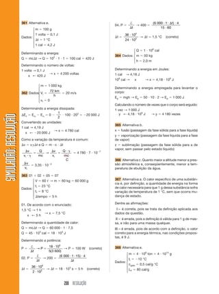 208 RESOLUÇÃO
SIMULADÃO:RESOLUÇÃOSIMULADÃO:RESOLUÇÃO
361 Alternativa e.
m ϭ 100 g
1 volta ϭ 0,1 J
⌬t ϭ 1 °C
1 cal ϭ 4,2 J
Determinando a energia:
Q ϭ mc⌬t → Q ϭ 102
и 1 и 1 ϭ 100 cal ϭ 420 J
Determinando o número de voltas:
1 volta → 0,1 J
x ← 420 J
→ x ϭ 4 200 voltas
m ϭ 1 000 kg
362 Dados: Vi ϭ
72 km
h
ϭ 20 m/s
vf ϭ 0
Determinando a energia dissipada:
⌬Ec ϭ Ecf
Ϫ Eci
ϭ 0 Ϫ
1
2
и 100 и 202
ϭ Ϫ20 000 J
Convertendo as unidades:
1 cal → 4,19 J
x ← Ϫ20 000 J
→ x Ӎ 4 780 cal
Como a variação da temperatura é comum:
⌬v ϭ vi␥⌬t e Q ϭ m и c и ⌬t
⌬
и ␥
ϭ
⌬
ϭ
и ␥v
v
Q
mc
v
v
Q
mc
C
i i
→ ϭ 4 780 и 7 и 10Ϫ7
⌬v
vi
ϭ 3,35 и 10Ϫ3
363 01 ϩ 02 ϩ 05 ϭ 07
V ϭ 60 ᐉ → m ϭ 60 kg ϭ 60 000 g
ti ϭ 23 °C
tf ϭ 8 °C
⌬tempo ϭ 5 h
01. De acordo com o enunciado:
1,5 °C → 1 h
x ← 5 h
→ x ϭ 7,5 °C
Determinando a quantidade de calor:
Q ϭ mc⌬t → Q ϭ 60 000 и 1 и 7,5
Q ϭ 45 и 104
cal ϭ 18 и 105
J
Determinando a potência:
P ϭ
†
⌬
ϭ
и
t
P→
18 10
5 3 600
5
( )
→ P ϭ 100 W (correto)
02. P ϭ
†
⌬t
→ 200 ϭ
( )6 000 1 15 4и и и
⌬t
⌬t ϭ
36 10
2 10
5
2
и
и
→ ⌬t ϭ 18 и 103
s ϭ 5 h (correto)
04. P ϭ
†
⌬t
→ 400 ϭ
( )6 000 1 4
15 60
и и ⌬ и
и
t
⌬t ϭ
36 10
24 10
4
3
и
и
→ ⌬t ϭ 1,5 °C (correto)
Q ϭ 1 и 106
cal
364 Dados: m ϭ 50 kg
h ϭ 2,0 m
Determinando a energia em Joules:
1 cal → 4,18 J
106
cal → x → x ϭ 4,18 и 106
J
Determinando a energia empregada para levantar o
corpo:
Ep ϭ mgh → Ep ϭ 50 и 10 и 2 → Ep ϭ 1 000 J
Calculando o número de vezes que o corpo será erguido:
1 vez → 1 000 J
y ← 4,18 и 106
J → y ϭ 4 180 vezes
365 Alternativa b.
x ϭ fusão (passagem da fase sólida para a fase líquida)
y ϭ vaporização (passagem da fase líquida para a fase
de vapor)
z ϭ sublimação (passagem da fase sólida para a de
vapor, sem passar pelo estado líquido)
366 Alternativa c. Quanto maior a altitude menor a pres-
são atmosférica e, conseqüentemente, menor a tem-
peratura de ebulição da água.
367 Alternativa a. O calor específico de uma substân-
cia é, por definição, a quantidade de energia na forma
de calor necessária para que 1 g dessa substância sofra
variação de temperatura de 1 °C, sem que ocorra mu-
dança de estado.
Dentre as afirmações:
I – é correta, pois se trata da definição aplicada aos
dados da questão.
II – é errada, pois a definição é válida para 1 g de mas-
sa, e não para uma massa qualquer.
III – é errada, pois de acordo com a definição, o valor
correto para a energia térmica, nas condições propos-
tas, é 9 J.
368 Alternativa e.
m ϭ 4 и 108
ton ϭ 4 и 1014
g
ti ϭ Ϫ10 °C
cgelo ϭ 0,5 cal/g °C
LF ϭ 80 cal/g
⎧
⎪
⎪
⎨
⎪
⎪
⎩
⎧
⎪
⎪
⎨
⎪
⎪
⎩
⎧
⎪
⎪
⎨
⎪
⎪
⎩
Dados:
Dados:
Dados:
⎧
⎪
⎪
⎨
⎪
⎪
⎩
⎧
⎪
⎨
⎪
⎩
 