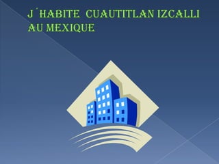J´HABITE  CUAUTITLAN IZCALLI AU MEXIQUE