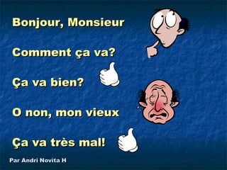 Bonjour, Monsieur

Comment ça va?

Ça va bien?

O non, mon vieux

Ça va très mal!
 