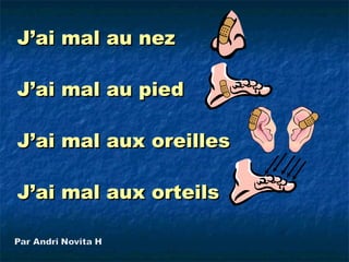 J’ai mal au nez

J’ai mal au pied

J’ai mal aux oreilles

J’ai mal aux orteils
 