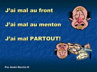 J’ai mal au front

J’ai mal au menton

J’ai mal PARTOUT!
 