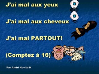 J’ai mal aux yeux


J’ai mal aux cheveux


J’ai mal PARTOUT!


(Comptez à 16)
 