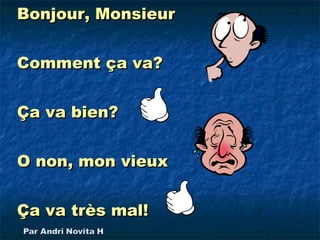 Bonjour, Monsieur


Comment ça va?


Ça va bien?


O non, mon vieux


Ça va très mal!
 