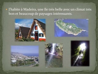  J’habite à Madeira, une île très belle avec un climat très
bon et beaucoup de paysages intéressants.
 